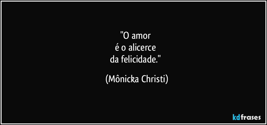 "O amor 
é o alicerce 
da felicidade." (Mônicka Christi)