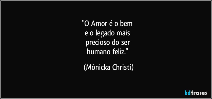 "O Amor é o bem 
e o legado mais  
precioso do ser 
humano feliz." (Mônicka Christi)