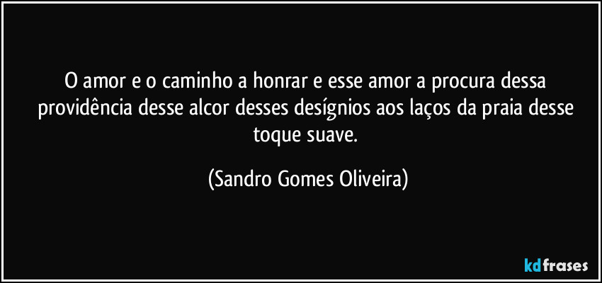 O amor e o caminho a honrar e esse amor a procura dessa providência desse alcor desses desígnios aos laços da praia desse toque suave. (Sandro Gomes Oliveira)