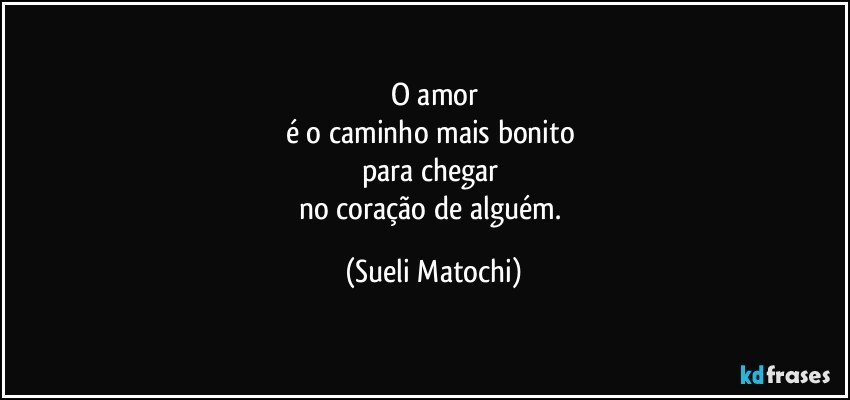 O amor
é o caminho mais bonito 
para chegar 
no coração de alguém. (Sueli Matochi)