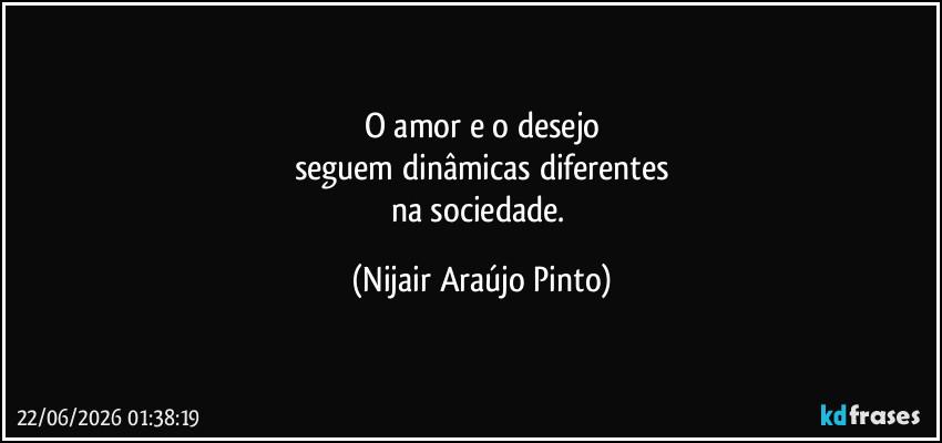 O amor e o desejo
seguem dinâmicas diferentes
na sociedade. (Nijair Araújo Pinto)