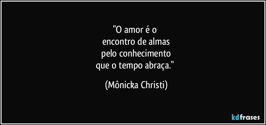 "O amor é o 
encontro de almas
 pelo conhecimento 
que o tempo abraça." (Mônicka Christi)