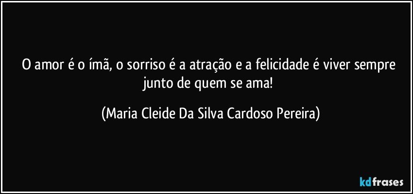 O amor é o ímã, o sorriso é a atração e a felicidade é viver sempre junto de quem se ama! (Maria Cleide Da Silva Cardoso Pereira)