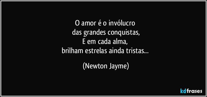 O amor é o invólucro 
das grandes conquistas,
E em cada alma, 
brilham estrelas ainda tristas... (Newton Jayme)