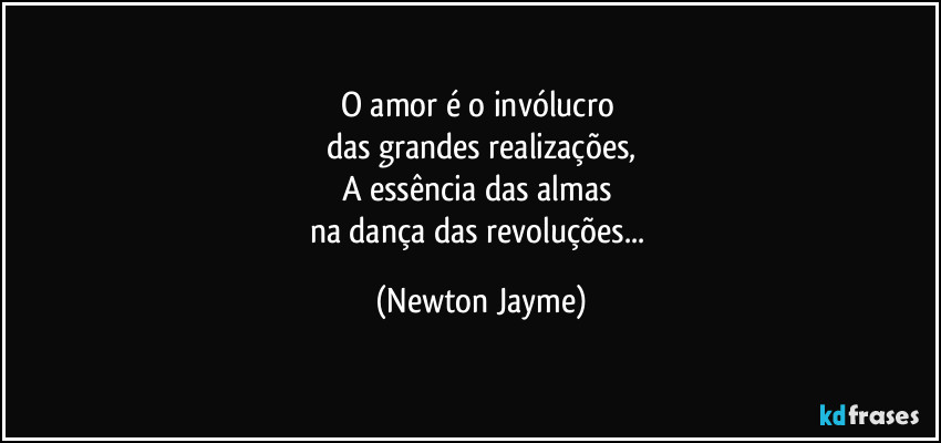 O amor é o invólucro 
das grandes realizações,
A essência das almas 
na dança das revoluções... (Newton Jayme)