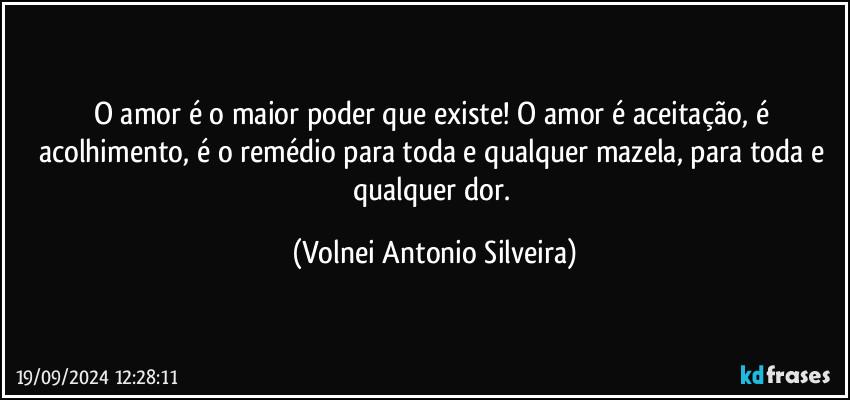 O amor é o maior poder que existe! O amor é aceitação, é acolhimento, é o remédio para toda e qualquer mazela, para toda e qualquer dor. (Volnei Antonio Silveira)