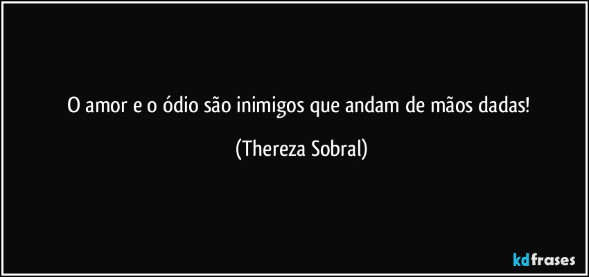 O amor e o ódio são inimigos que andam de mãos dadas! (Thereza Sobral)