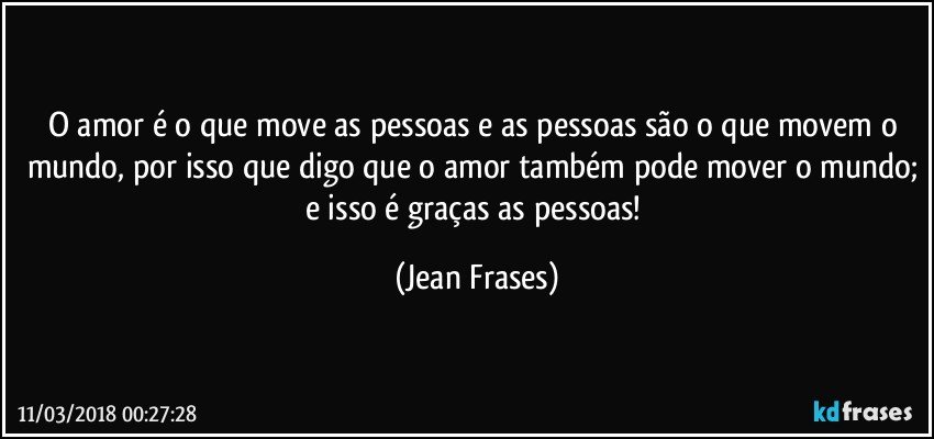 O amor é o que move as pessoas e as pessoas são o que movem o mundo, por isso que digo que o amor também pode mover o mundo; e isso é graças as pessoas! (Jean Frases)