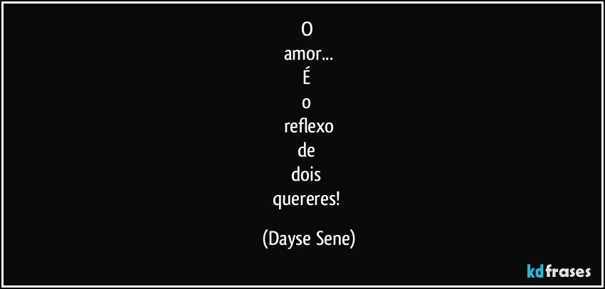 O 
amor...
É 
o 
reflexo
de 
dois 
quereres! (Dayse Sene)