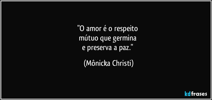 "O amor é o respeito 
mútuo que germina 
e preserva a paz." (Mônicka Christi)