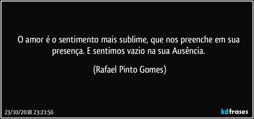 O amor é o sentimento mais sublime, que nos preenche em sua presença.  E sentimos vazio na sua Ausência. (Rafael Pinto Gomes)