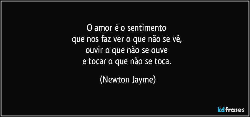 O amor é o sentimento 
que nos faz ver o que não se vê, 
ouvir o que não se ouve 
e tocar o que não se toca. (Newton Jayme)