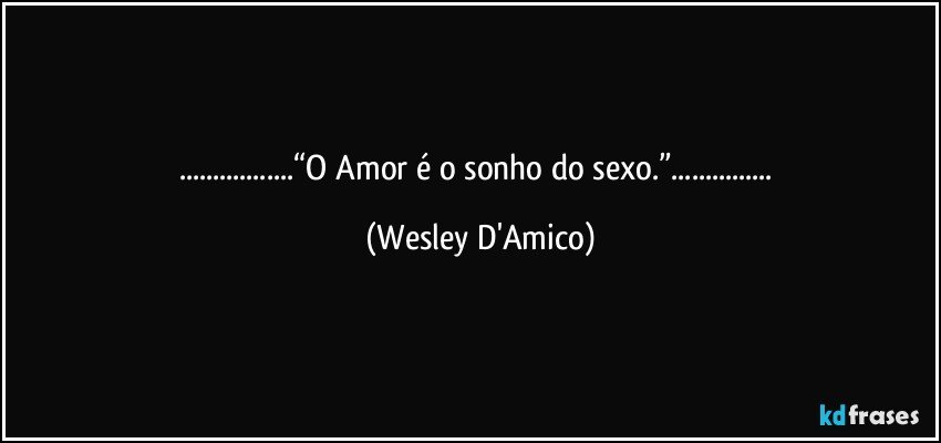 ...“O Amor é o sonho do sexo.”... (Wesley D'Amico)