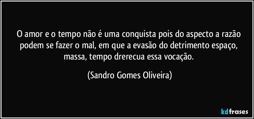O amor e o tempo não é uma conquista pois do aspecto a razão podem se fazer o mal, em que a evasão do detrimento espaço, massa, tempo drerecua essa vocação. (Sandro Gomes Oliveira)