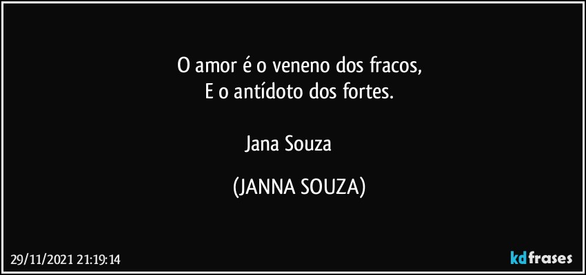 O amor é o veneno dos fracos,
E o antídoto dos fortes.

Jana Souza ♥️ (JANNA SOUZA)