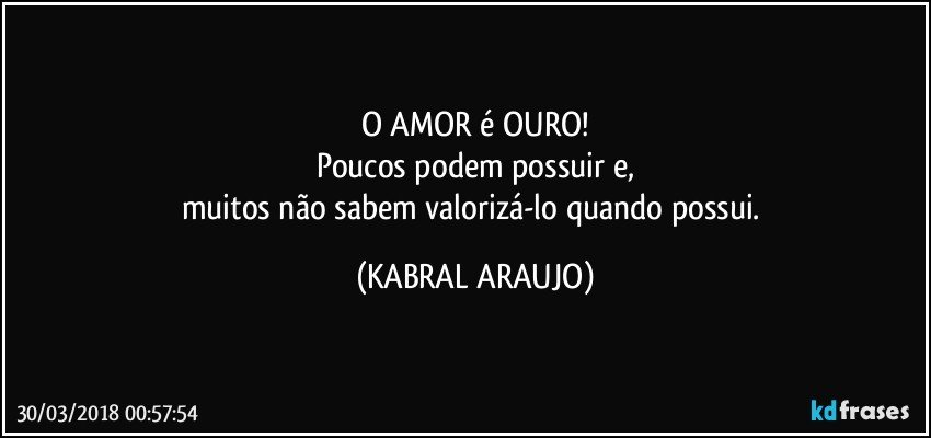 O AMOR é OURO!
Poucos podem possuir e,
muitos não sabem valorizá-lo quando possui. (KABRAL ARAUJO)