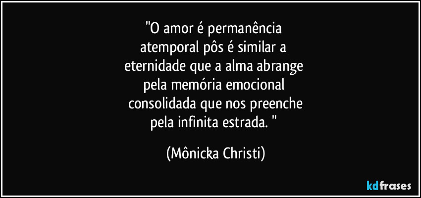 "O amor é permanência 
atemporal pôs é similar a 
eternidade que a alma abrange 
pela memória emocional 
consolidada que nos preenche
pela infinita estrada. " (Mônicka Christi)