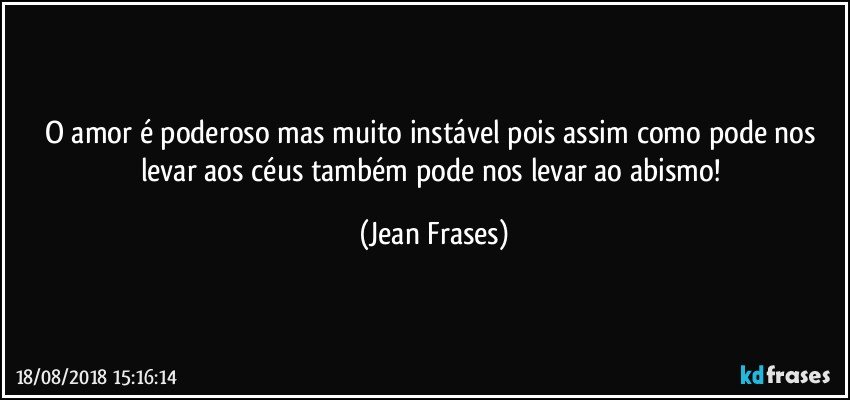 O amor é poderoso mas muito instável pois assim como pode nos levar aos céus também pode nos levar ao abismo! (Jean Frases)