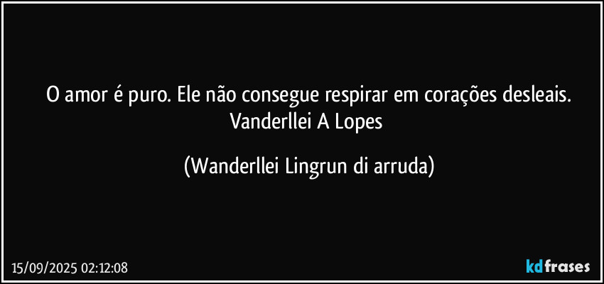 O amor é puro. Ele não consegue respirar em corações desleais.
Vanderllei A Lopes (Wanderllei Lingrun di arruda)