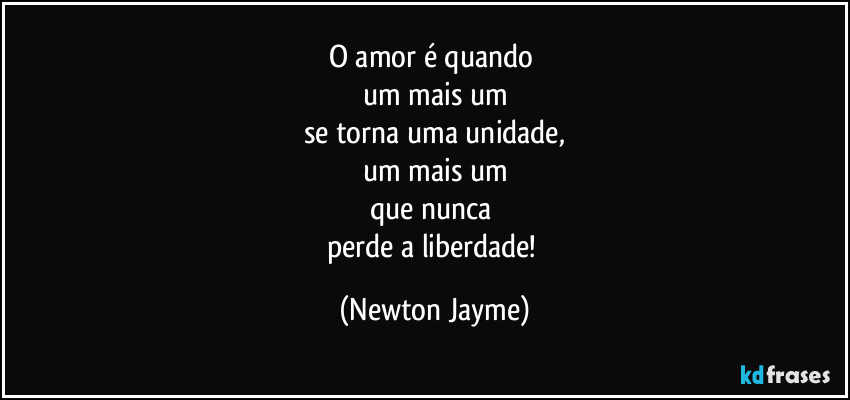 O amor é quando 
um mais um
se torna uma unidade,
um mais um
que nunca 
perde a liberdade! (Newton Jayme)