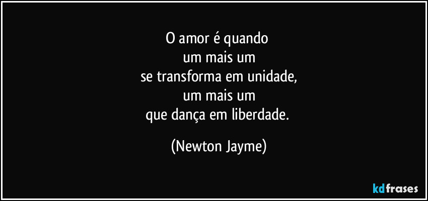 O amor é quando 
um mais um
se transforma em unidade,
um mais um
que dança em liberdade. (Newton Jayme)