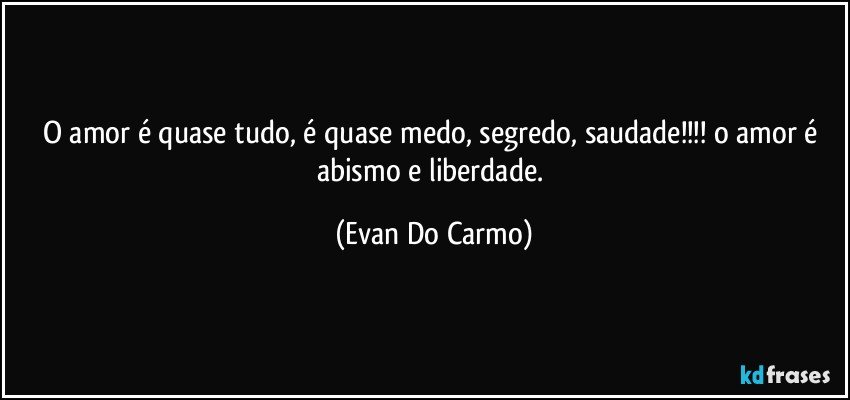 o amor é quase tudo, é quase medo, segredo, saudade!!! o amor é abismo e liberdade. (Evan Do Carmo)