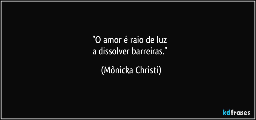 "O amor é raio de luz 
a dissolver barreiras." (Mônicka Christi)