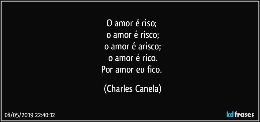 O amor é riso; 
o amor é risco;
o amor é arisco;
o amor é rico.
Por amor eu fico. (Charles Canela)