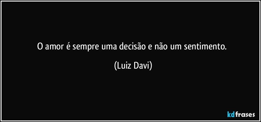 O amor é sempre uma decisão e não um sentimento. (Luiz Davi)