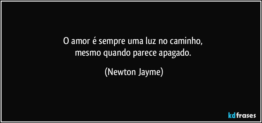 O amor é sempre uma luz no caminho, 
mesmo quando parece apagado. (Newton Jayme)
