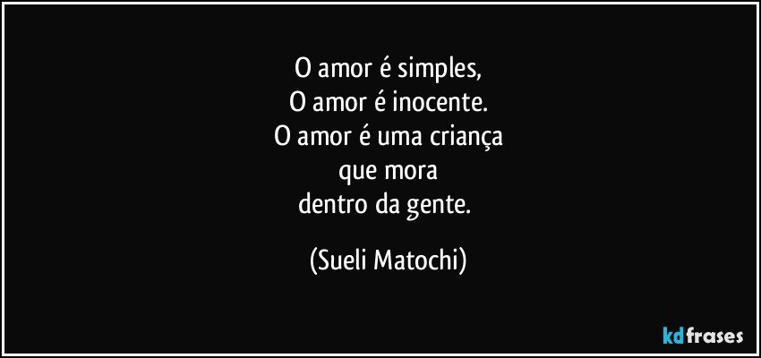 O amor é simples,
O amor é inocente.
O amor é uma criança
que mora
dentro da gente. (Sueli Matochi)