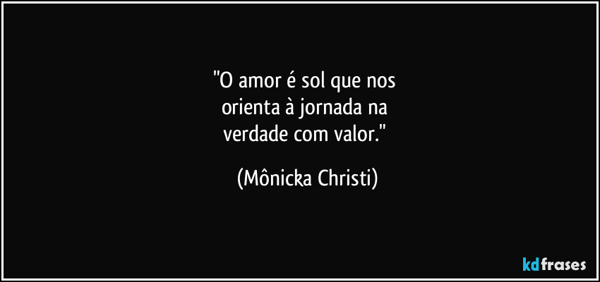 "O amor é sol que nos 
orienta à jornada na 
verdade com valor." (Mônicka Christi)