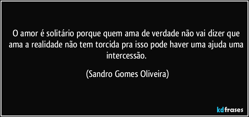 O amor é solitário porque quem ama de verdade não vai dizer que ama a realidade não tem torcida pra isso pode haver uma ajuda uma intercessão. (Sandro Gomes Oliveira)