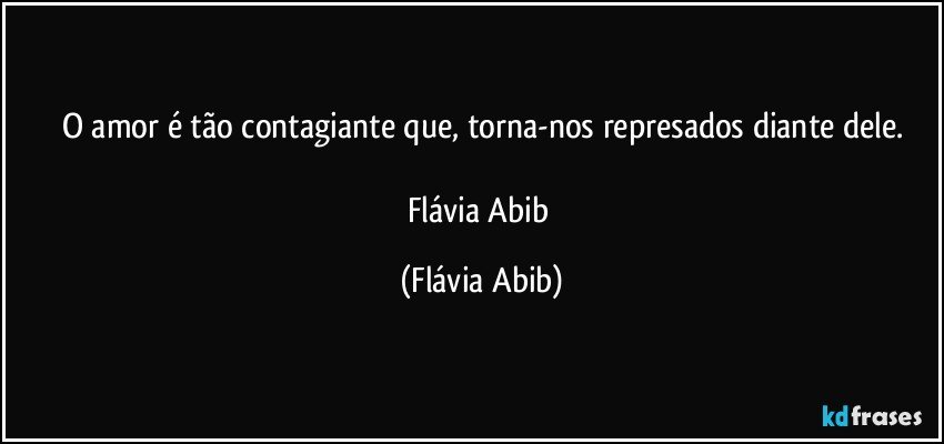 O amor é tão contagiante que, torna-nos represados diante dele.

Flávia Abib (Flávia Abib)