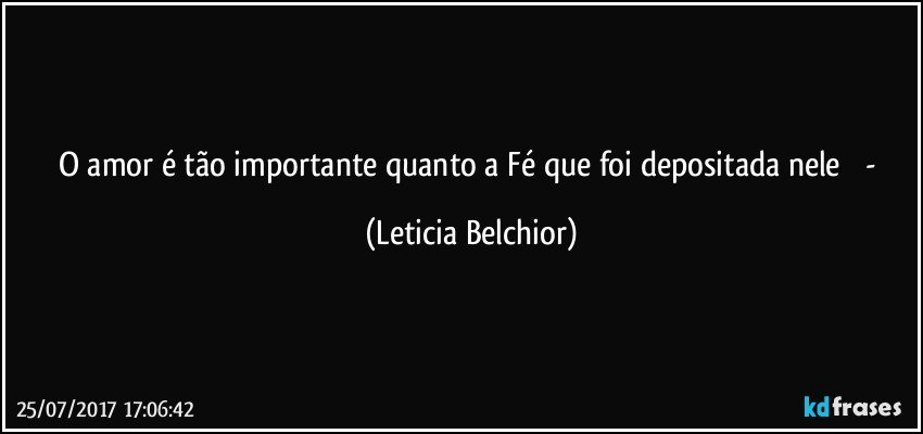 O amor é tão importante quanto a Fé que foi depositada nele ♥ - (Leticia Belchior)