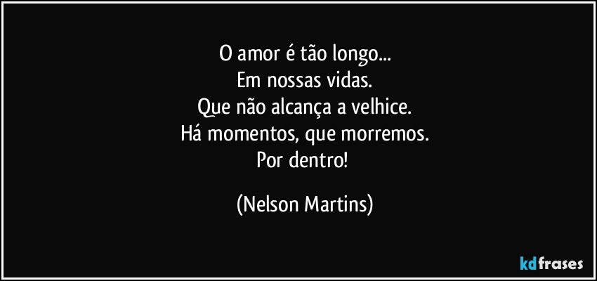 O amor é tão longo...
Em nossas vidas.
Que não alcança a velhice.
Há momentos, que morremos.
Por dentro! (Nelson Martins)