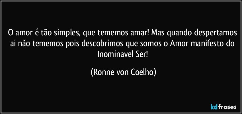 O amor é tão simples, que tememos amar! Mas quando despertamos ai não tememos pois descobrimos que somos o Amor manifesto do Inominavel Ser! (Ronne von Coelho)