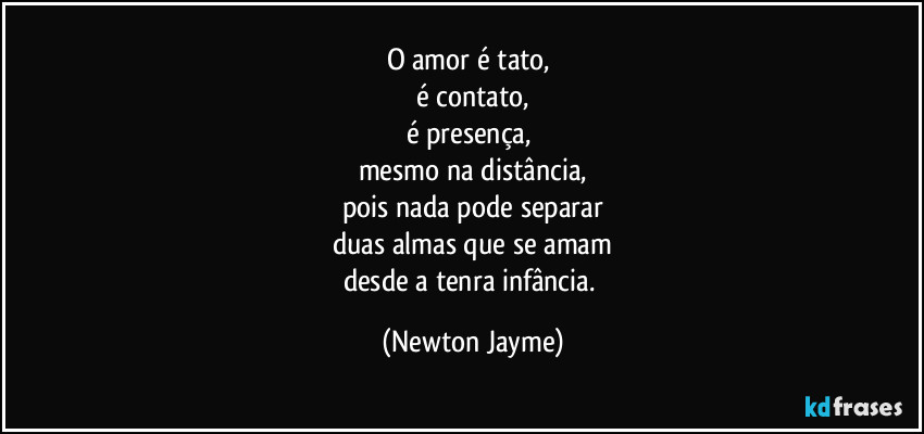 O amor é tato, 
é contato,
é presença, 
mesmo na distância,
pois nada pode separar
duas almas que se amam
desde a tenra infância. (Newton Jayme)