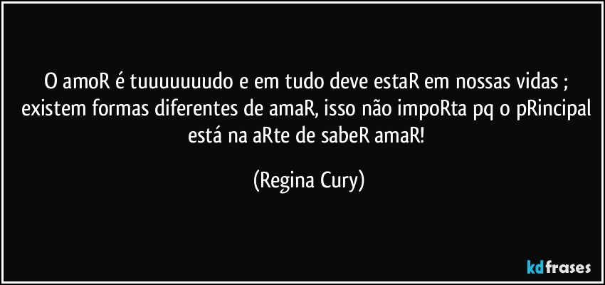 O amoR é tuuuuuuudo e em tudo deve estaR em nossas vidas ; 
existem formas diferentes de amaR,  isso não impoRta pq o pRincipal está na aRte de sabeR amaR! (Regina Cury)