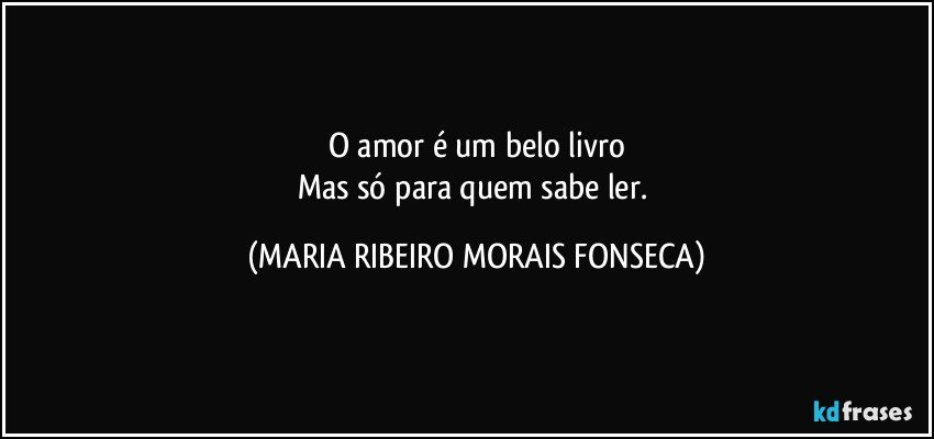 O amor é um belo livro
Mas só para quem sabe ler. (MARIA RIBEIRO MORAIS FONSECA)