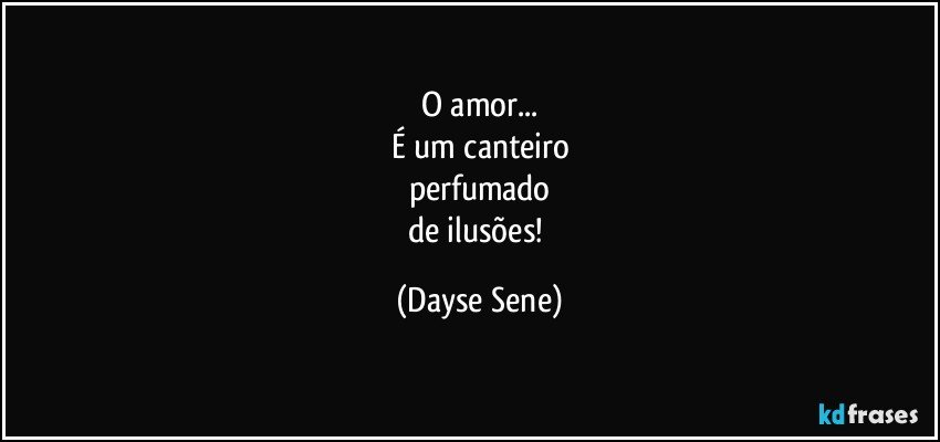 O amor...
É um canteiro
perfumado
de ilusões! (Dayse Sene)