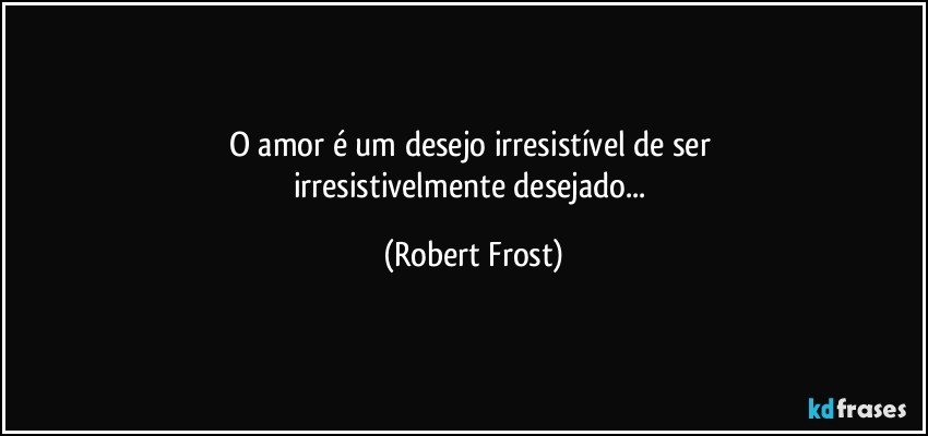 O amor é um desejo irresistível de ser 
irresistivelmente desejado... (Robert Frost)