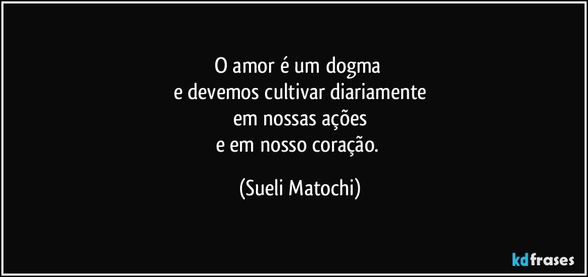 O amor é um dogma 
e devemos cultivar diariamente
em nossas ações
e em nosso coração. (Sueli Matochi)