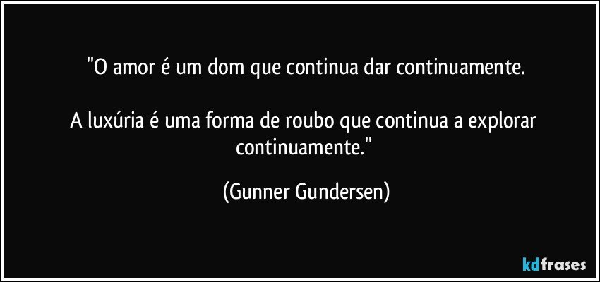 ''O amor é um dom que continua dar continuamente.

A luxúria é uma forma de roubo que continua a explorar continuamente.'' (Gunner Gundersen)