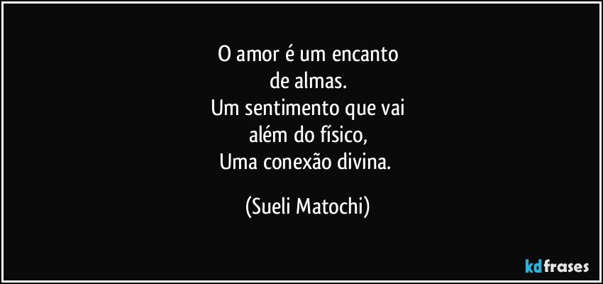 O amor é um encanto
de almas.
Um sentimento que vai
além do físico,
Uma conexão divina. (Sueli Matochi)