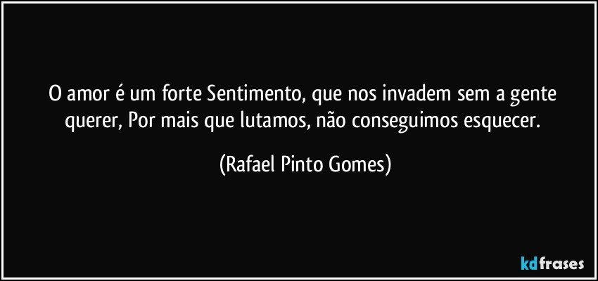 O amor é um forte Sentimento, que nos invadem sem a  gente querer, Por mais que lutamos, não conseguimos esquecer. (Rafael Pinto Gomes)