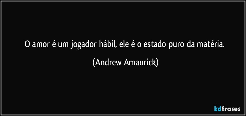 O amor é um jogador hábil, ele é o estado puro da matéria. (Andrew Amaurick)