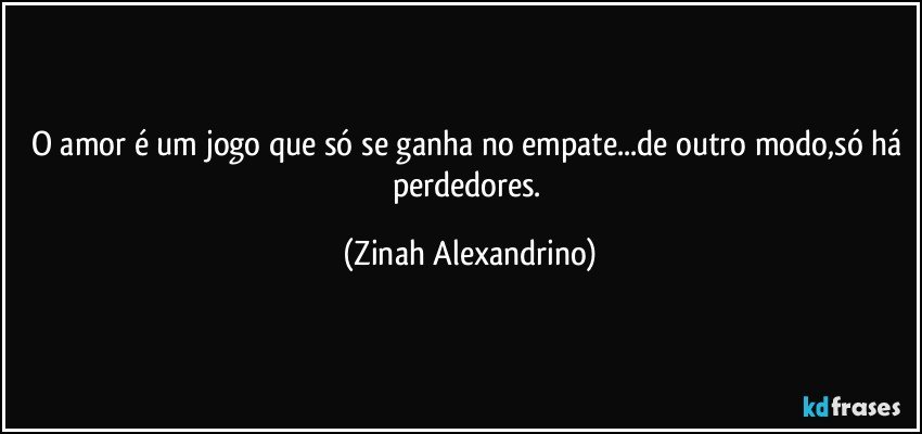 O amor é um jogo que só se ganha no empate...de outro modo,só há perdedores. (Zinah Alexandrino)