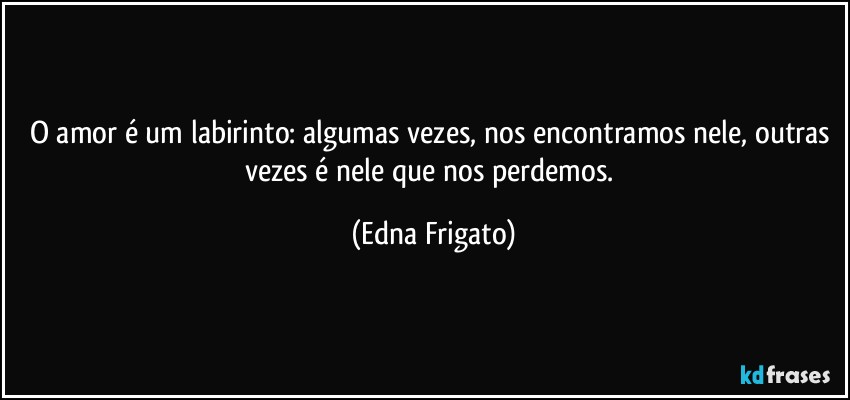 O amor é um labirinto: algumas vezes, nos encontramos nele, outras vezes é nele que nos perdemos. (Edna Frigato)