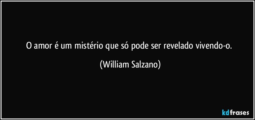 O amor é um mistério que só pode ser revelado vivendo-o. (William Salzano)